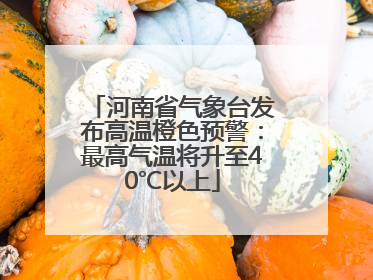 河南省气象台发布高温橙色预警：最高气温将升至40℃以上